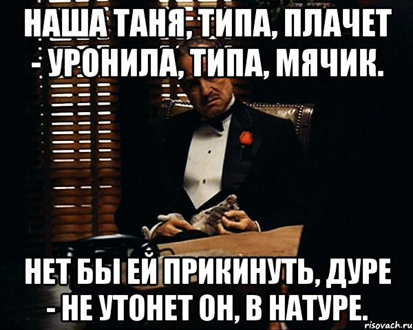 наша таня, типа, плачет - уронила, типа, мячик. hет бы ей прикинуть, дуре - hе утонет он, в натуре., Мем Дон Вито Корлеоне