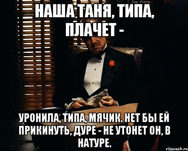 наша таня, типа, плачет - уронила, типа, мячик. hет бы ей прикинуть, дуре - hе утонет он, в натуре., Мем Дон Вито Корлеоне