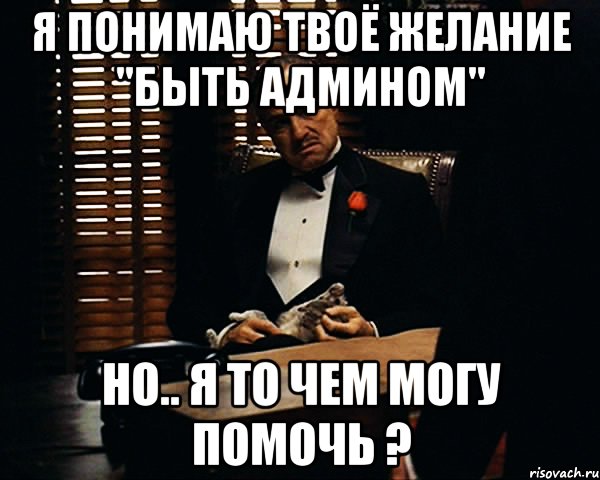 я понимаю твоё желание "быть админом" но.. я то чем могу помочь ?, Мем Дон Вито Корлеоне