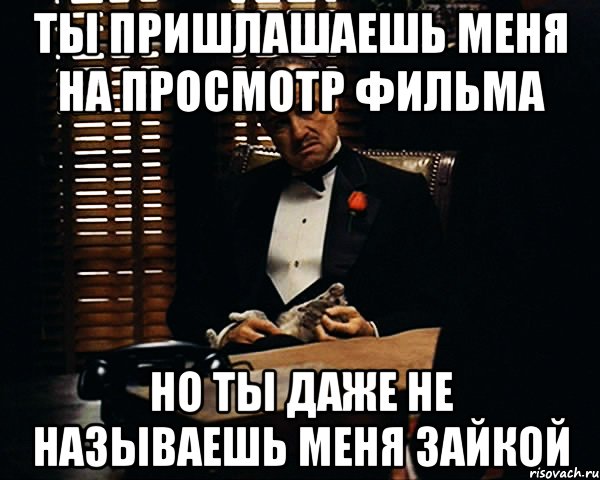 ты пришлашаешь меня на просмотр фильма но ты даже не называешь меня зайкой, Мем Дон Вито Корлеоне