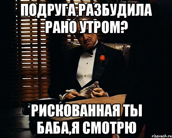 подруга разбудила рано утром? рискованная ты баба,я смотрю, Мем Дон Вито Корлеоне