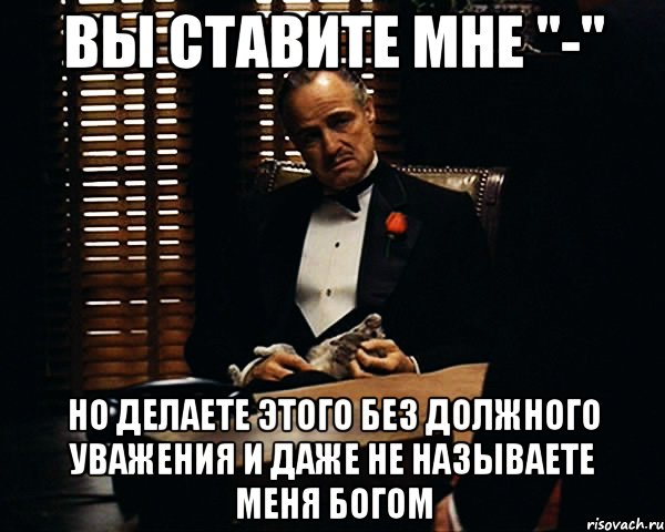 вы ставите мне "-" но делаете этого без должного уважения и даже не называете меня богом, Мем Дон Вито Корлеоне