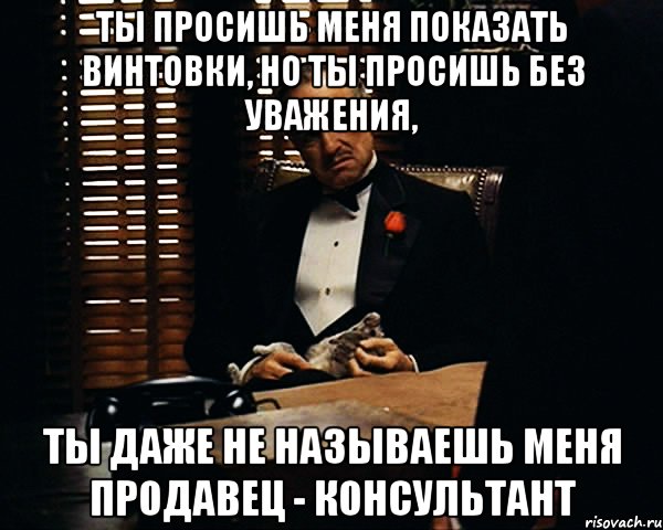 ты просишь меня показать винтовки, но ты просишь без уважения, ты даже не называешь меня продавец - консультант, Мем Дон Вито Корлеоне