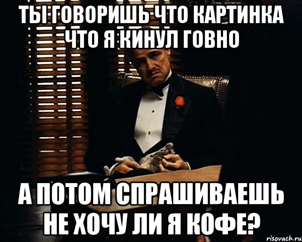 ты говоришь что картинка что я кинул говно а потом спрашиваешь не хочу ли я кофе?, Мем Дон Вито Корлеоне