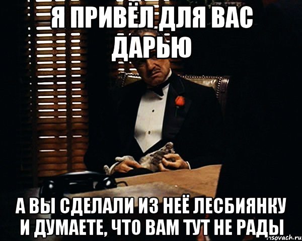 я привёл для вас дарью а вы сделали из неё лесбиянку и думаете, что вам тут не рады, Мем Дон Вито Корлеоне