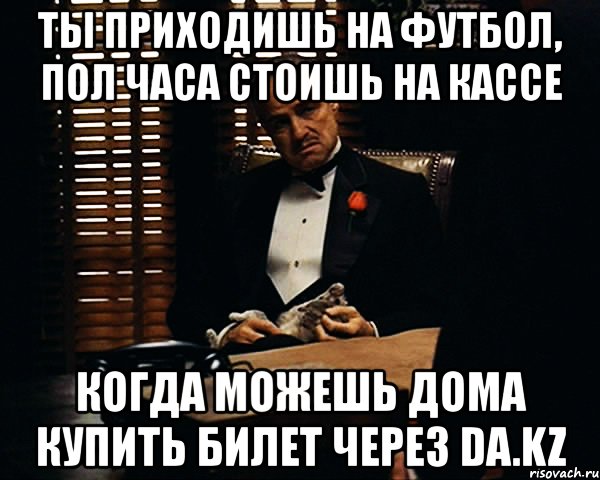 ты приходишь на футбол, пол часа стоишь на кассе когда можешь дома купить билет через da.kz, Мем Дон Вито Корлеоне