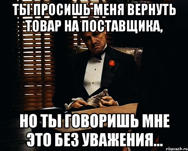 ты просишь меня вернуть товар на поставщика, но ты говоришь мне это без уважения..., Мем Дон Вито Корлеоне