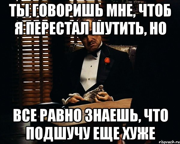 ты говоришь мне, чтоб я перестал шутить, но все равно знаешь, что подшучу еще хуже, Мем Дон Вито Корлеоне