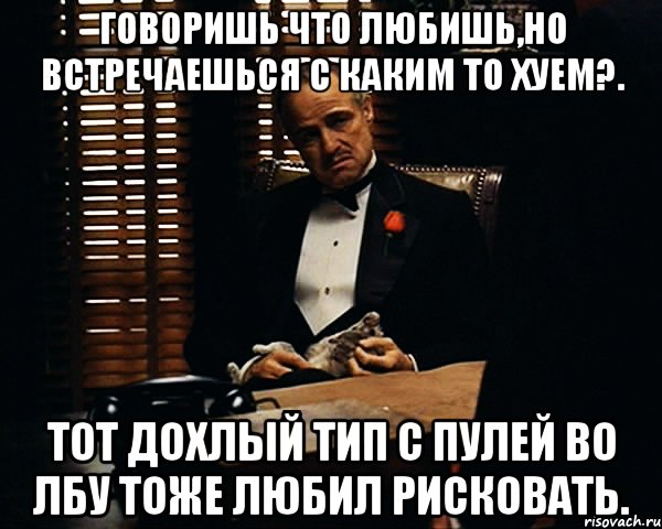 говоришь что любишь,но встречаешься с каким то хуем?. тот дохлый тип с пулей во лбу тоже любил рисковать., Мем Дон Вито Корлеоне