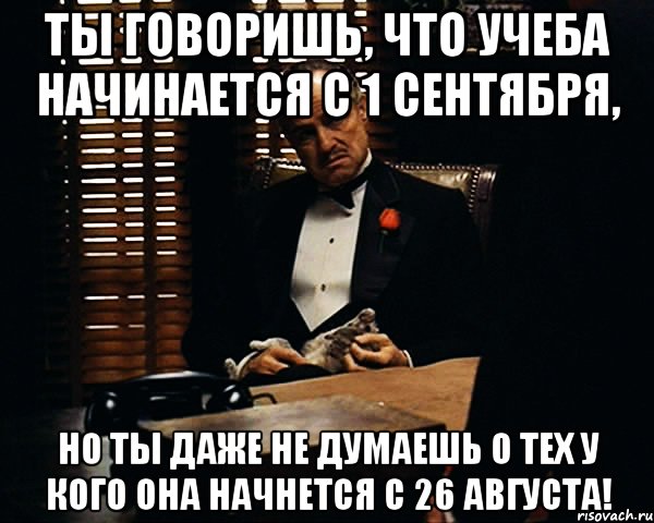 ты говоришь, что учеба начинается с 1 сентября, но ты даже не думаешь о тех у кого она начнется с 26 августа!, Мем Дон Вито Корлеоне