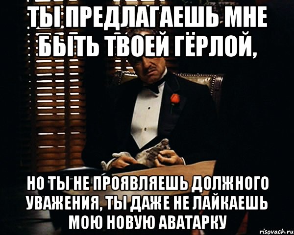 ты предлагаешь мне быть твоей гёрлой, но ты не проявляешь должного уважения, ты даже не лайкаешь мою новую аватарку