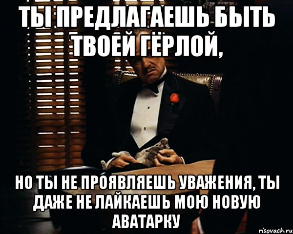 ты предлагаешь быть твоей гёрлой, но ты не проявляешь уважения, ты даже не лайкаешь мою новую аватарку, Мем Дон Вито Корлеоне