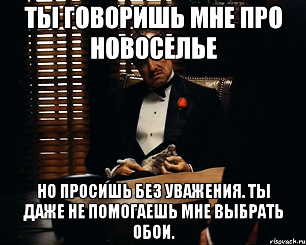 ты говоришь мне про новоселье но просишь без уважения. ты даже не помогаешь мне выбрать обои., Мем Дон Вито Корлеоне