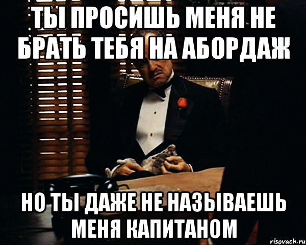 ты просишь меня не брать тебя на абордаж но ты даже не называешь меня капитаном, Мем Дон Вито Корлеоне