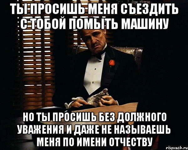 ты просишь меня съездить с тобой помыть машину но ты просишь без должного уважения и даже не называешь меня по имени отчеству, Мем Дон Вито Корлеоне