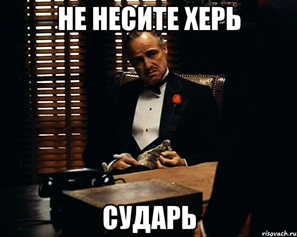 не несите херь сударь