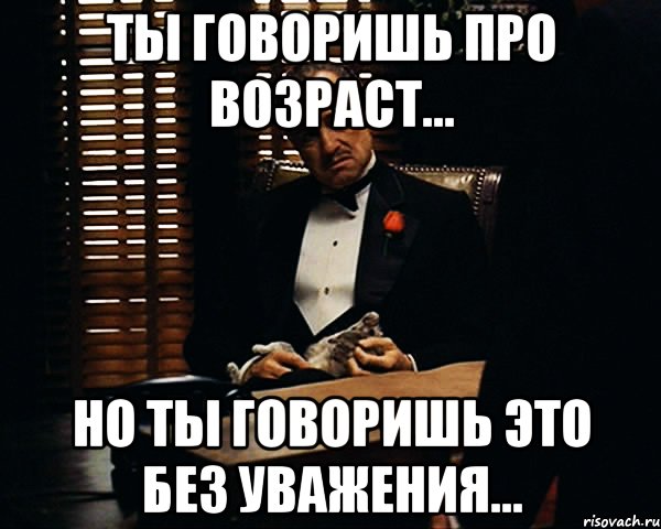 ты говоришь про возраст... но ты говоришь это без уважения..., Мем Дон Вито Корлеоне