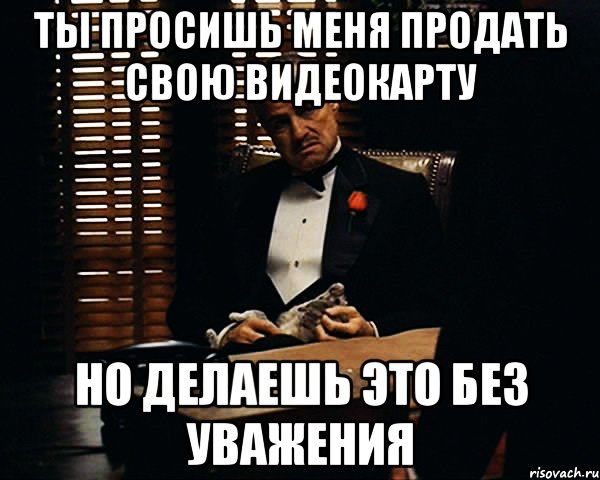 ты просишь меня продать свою видеокарту но делаешь это без уважения, Мем Дон Вито Корлеоне