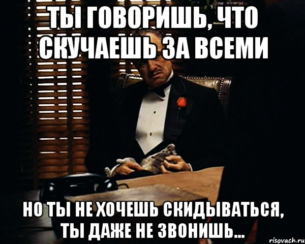 ты говоришь, что скучаешь за всеми но ты не хочешь скидываться, ты даже не звонишь..., Мем Дон Вито Корлеоне