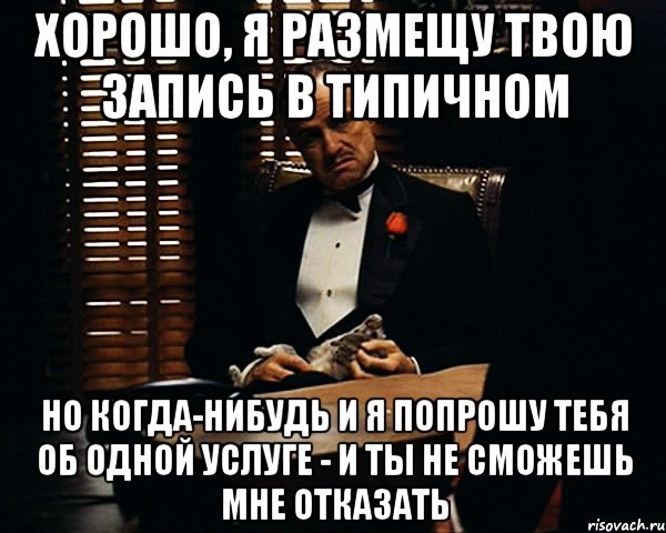 хорошо, я размещу твою запись в типичном но когда-нибудь и я попрошу тебя об одной услуге - и ты не сможешь мне отказать