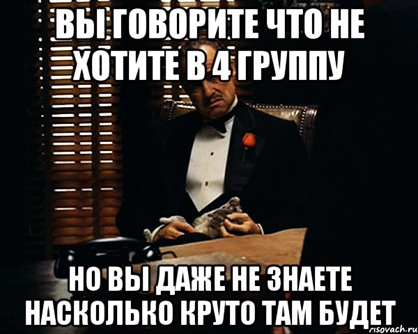 вы говорите что не хотите в 4 группу но вы даже не знаете насколько круто там будет, Мем Дон Вито Корлеоне