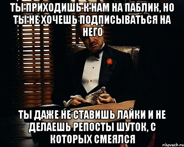 ты приходишь к нам на паблик, но ты не хочешь подписываться на него ты даже не ставишь лайки и не делаешь репосты шуток, с которых смеялся, Мем Дон Вито Корлеоне