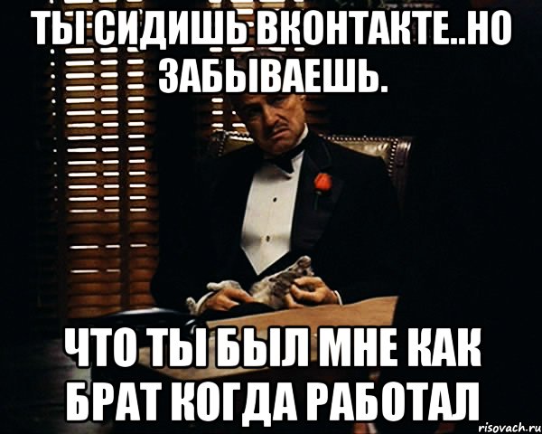 ты сидишь вконтакте..но забываешь. что ты был мне как брат когда работал, Мем Дон Вито Корлеоне