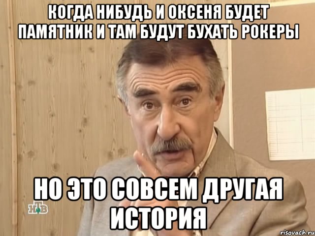 когда нибудь и оксеня будет памятник и там будут бухать рокеры но это совсем другая история, Мем Каневский (Но это уже совсем другая история)