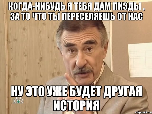 когда-нибудь я тебя дам пизды , за то что ты переселяешь от нас ну это уже будет другая история, Мем Каневский (Но это уже совсем другая история)