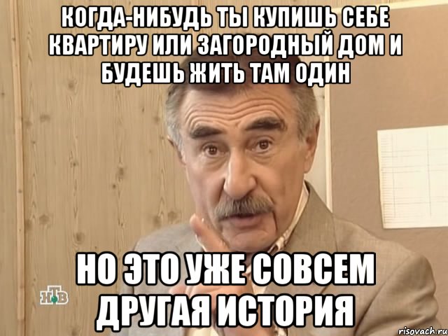 когда-нибудь ты купишь себе квартиру или загородный дом и будешь жить там один но это уже совсем другая история, Мем Каневский (Но это уже совсем другая история)