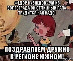 федор кузнецов - ум из волгограда он отличный папа трудится как надо! поздравляем дружно в регионе южном!