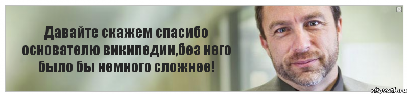 Давайте скажем спасибо основателю википедии,без него было бы немного сложнее!