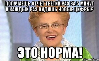 получаешь отчет третий раз за 5 минут и каждый раз видишь новые цифры? это норма!