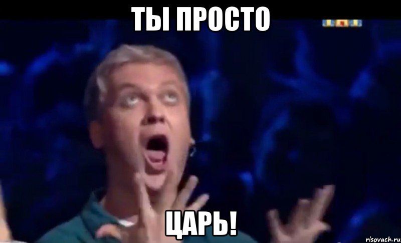 ты просто царь!