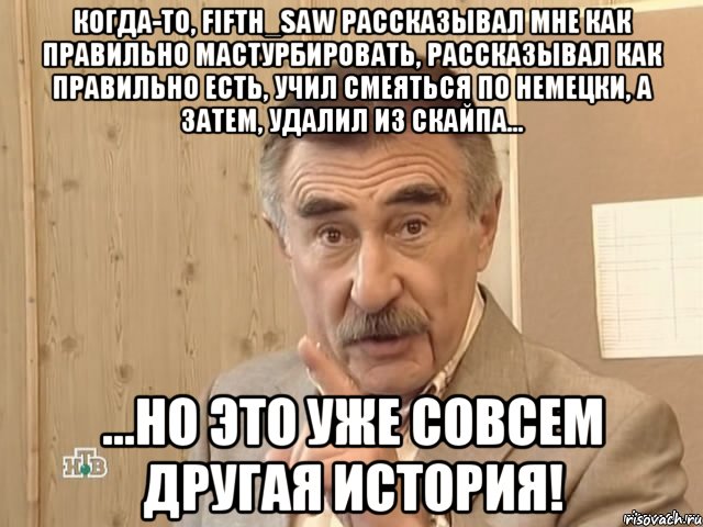 когда-то, fifth_saw рассказывал мне как правильно мастурбировать, рассказывал как правильно есть, учил смеяться по немецки, а затем, удалил из скайпа... ...но это уже совсем другая история!, Мем Каневский (Но это уже совсем другая история)