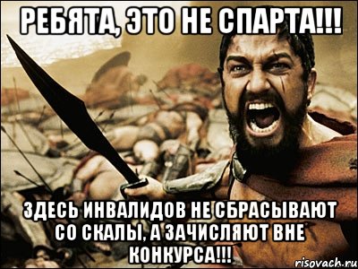 ребята, это не спарта!!! здесь инвалидов не сбрасывают со скалы, а зачисляют вне конкурса!!!, Мем Это Спарта