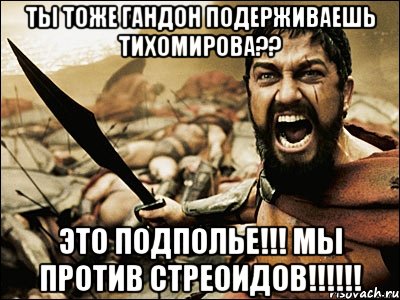 ты тоже гандон подерживаешь тихомирова?? это подполье!!! мы против стреоидов!!!, Мем Это Спарта