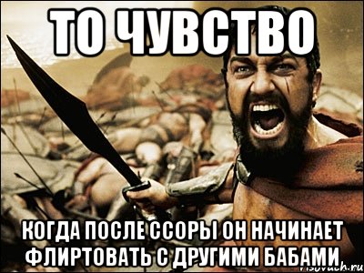 то чувство когда после ссоры он начинает флиртовать с другими бабами, Мем Это Спарта