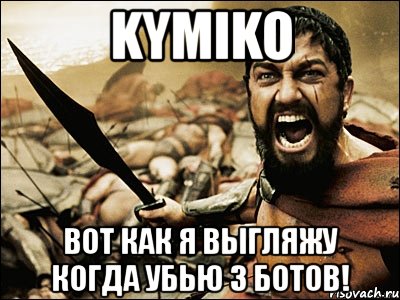 kymiko вот как я выгляжу когда убью 3 ботов!, Мем Это Спарта