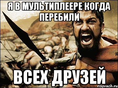 я в мультиплеере когда перебили всех друзей, Мем Это Спарта