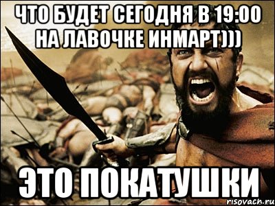 что будет сегодня в 19:00 на лавочке инмарт))) это покатушки, Мем Это Спарта