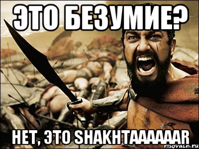 это безумие? нет, это shakhtaaaaaar, Мем Это Спарта