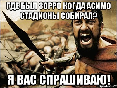 где был зорро когда асимо стадионы собирал? я вас спрашиваю!, Мем Это Спарта