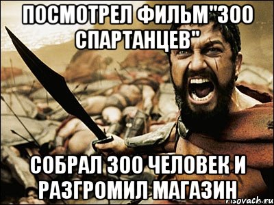 посмотрел фильм"300 спартанцев" собрал 300 человек и разгромил магазин, Мем Это Спарта