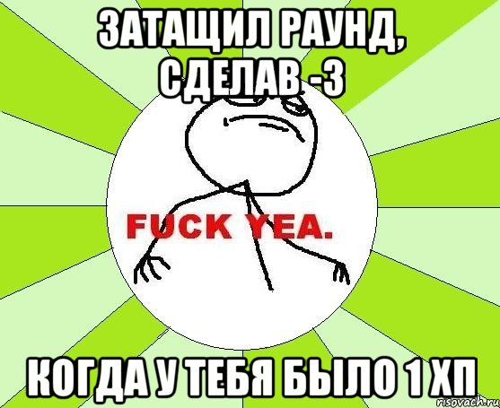 затащил раунд, сделав -3 когда у тебя было 1 хп, Мем фак е