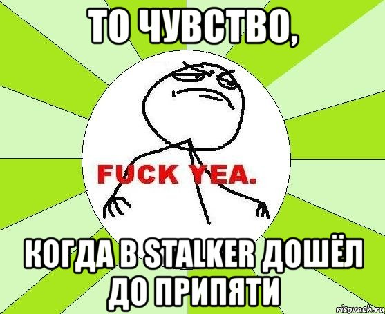 то чувство, когда в stalker дошёл до припяти, Мем фак е