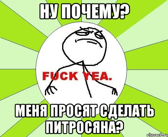 ну почему? меня просят сделать питросяна?, Мем фак е