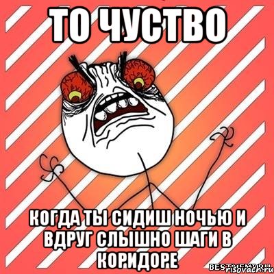 то чуство когда ты сидиш ночью и вдруг слышно шаги в коридоре