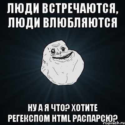 люди встречаются, люди влюбляются ну а я что? хотите регекспом html распарсю?, Мем Forever Alone