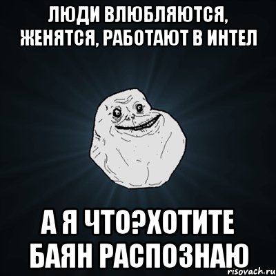 люди влюбляются, женятся, работают в интел а я что?хотите баян распознаю, Мем Forever Alone